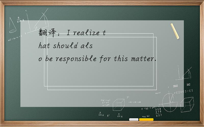 翻译：I realize that should also be responsible for this matter.