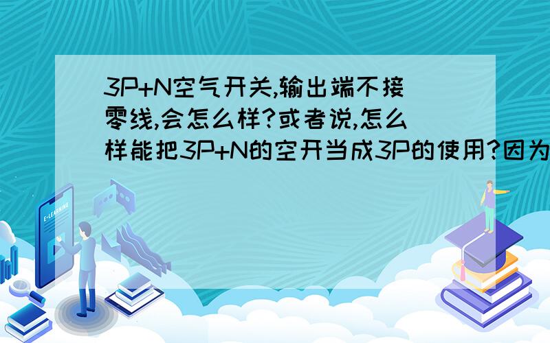 3P+N空气开关,输出端不接零线,会怎么样?或者说,怎么样能把3P+N的空开当成3P的使用?因为我的电路是的三相不平衡电路