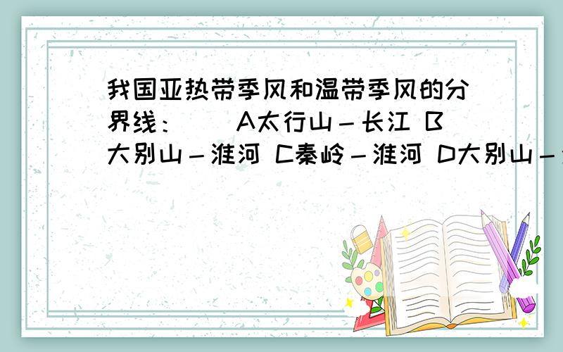 我国亚热带季风和温带季风的分界线：（）A太行山－长江 B大别山－淮河 C秦岭－淮河 D大别山－海河