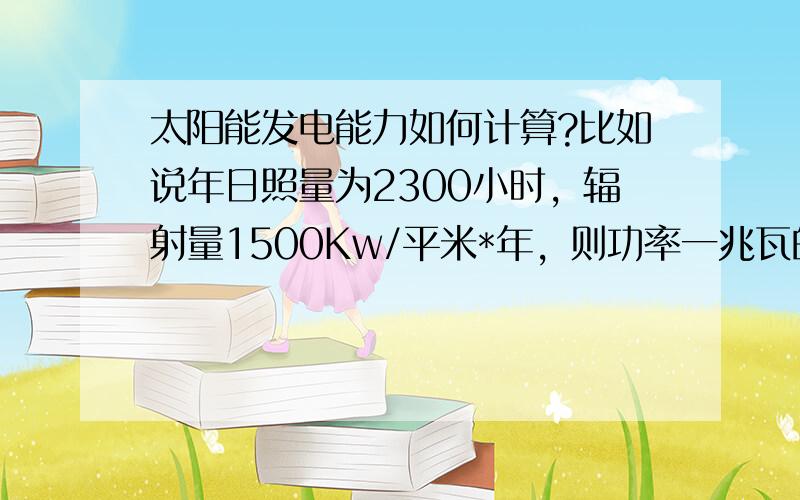 太阳能发电能力如何计算?比如说年日照量为2300小时，辐射量1500Kw/平米*年，则功率一兆瓦的太阳能一年的发电量该是多少？