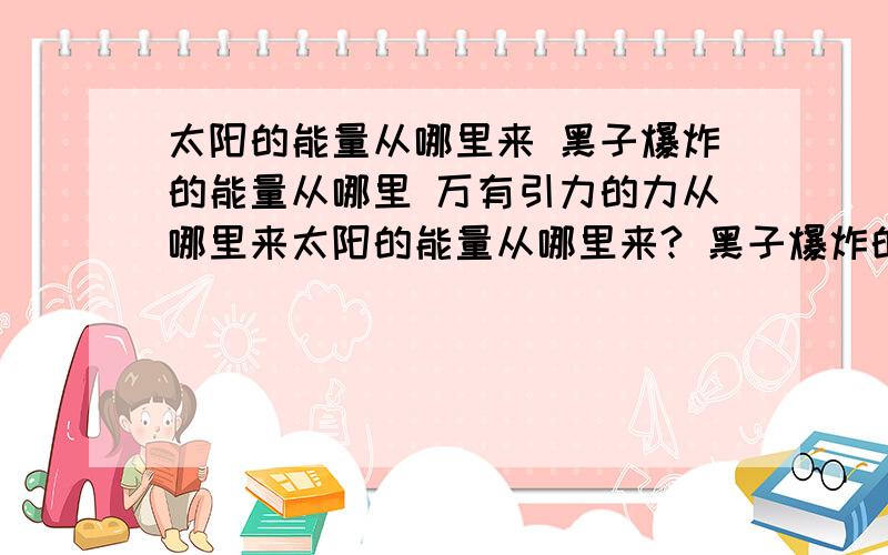 太阳的能量从哪里来 黑子爆炸的能量从哪里 万有引力的力从哪里来太阳的能量从哪里来? 黑子爆炸的能量从哪里?万有引力的力从哪里来?