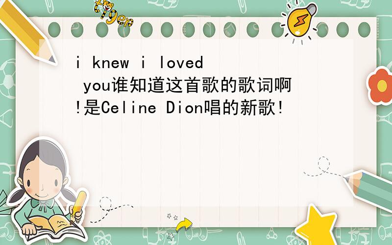 i knew i loved you谁知道这首歌的歌词啊!是Celine Dion唱的新歌!