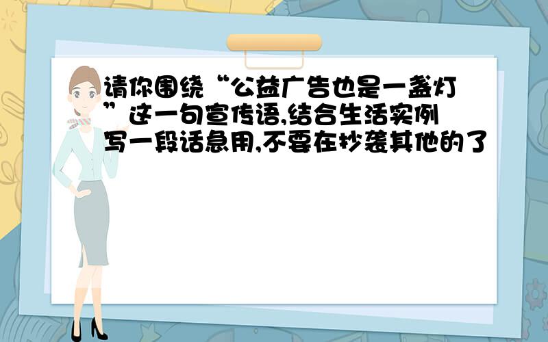 请你围绕“公益广告也是一盏灯”这一句宣传语,结合生活实例写一段话急用,不要在抄袭其他的了