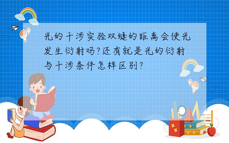 光的干涉实验双缝的距离会使光发生衍射吗?还有就是光的衍射与干涉条件怎样区别？