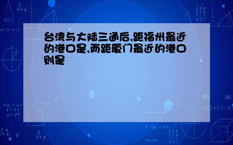 台湾与大陆三通后,距福州最近的港口是,而距厦门最近的港口则是