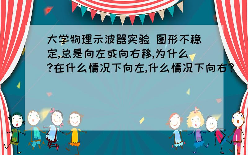 大学物理示波器实验 图形不稳定,总是向左或向右移,为什么?在什么情况下向左,什么情况下向右?