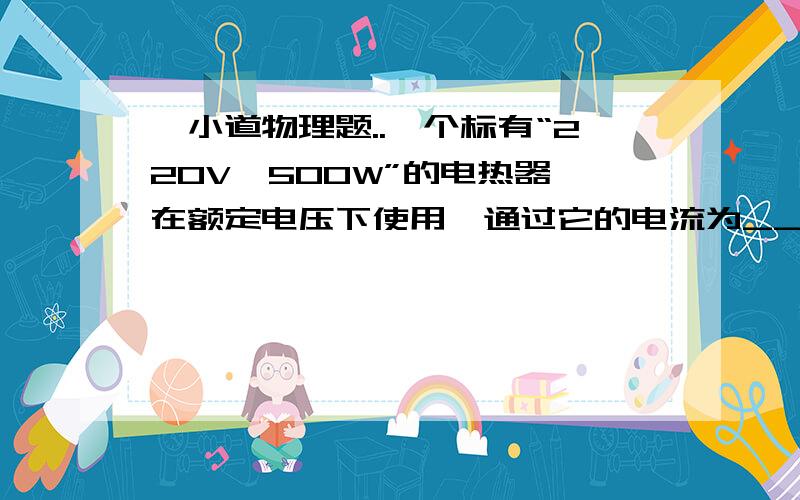 一小道物理题..一个标有“220V　500W”的电热器,在额定电压下使用,通过它的电流为_____A,通电10min,产生的热量是_____J.