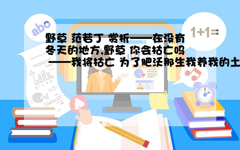 野草 范若丁 赏析——在没有冬天的地方,野草 你会枯亡吗 ——我将枯亡 为了肥沃那生我养我的土壤 .