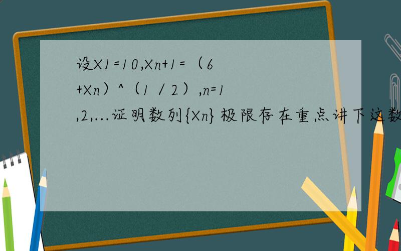 设X1=10,Xn+1=（6+Xn）^（1／2）,n=1,2,...证明数列{Xn}极限存在重点讲下这数列单调性和有界的放缩，不要数归，在线等！还有如果改为X1=a^（1／2），Xn=（a+Xn-1）^（1／2），（a＞0），证明极限存