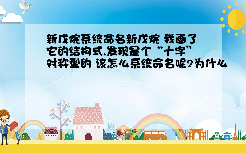 新戊烷系统命名新戊烷 我画了它的结构式,发现是个“十字”对称型的 该怎么系统命名呢?为什么