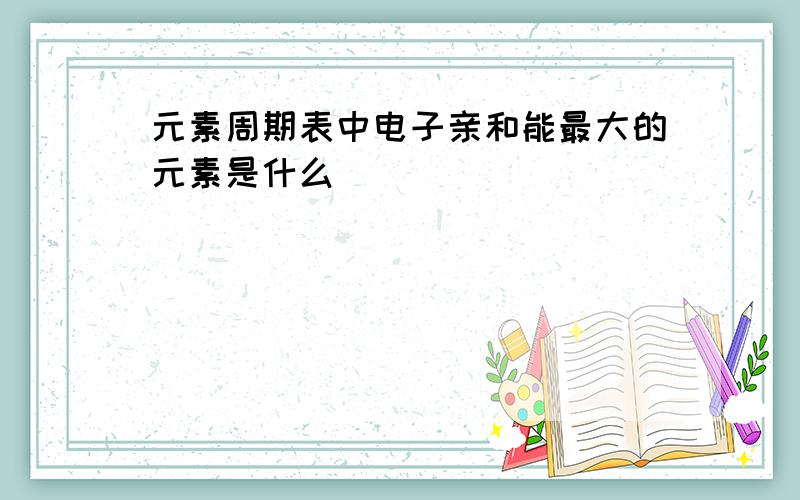 元素周期表中电子亲和能最大的元素是什么