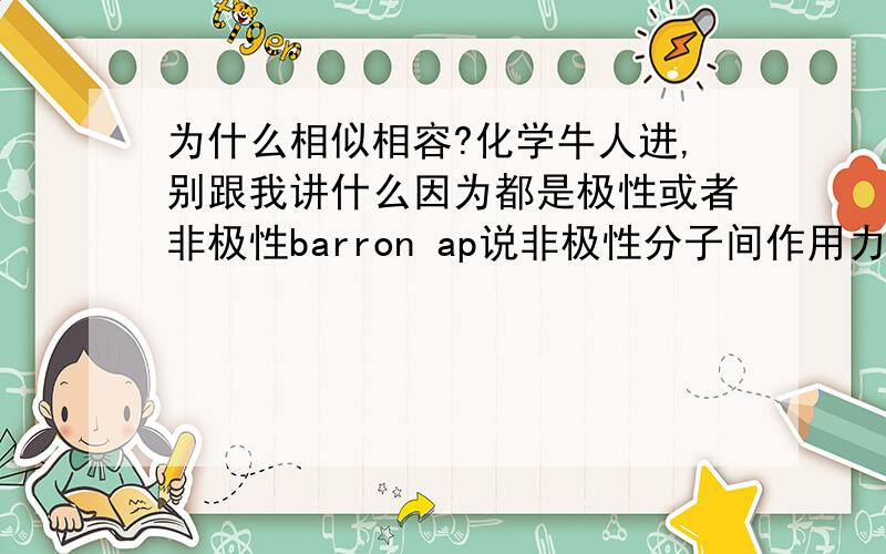 为什么相似相容?化学牛人进,别跟我讲什么因为都是极性或者非极性barron ap说非极性分子间作用力弱,极性分子间作用力强.这些吸引力与物质的物理性质相关,例如溶解性.举例,油与脂,非极性