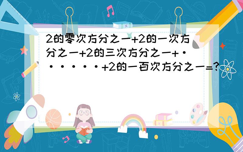 2的零次方分之一+2的一次方分之一+2的三次方分之一+······+2的一百次方分之一=?