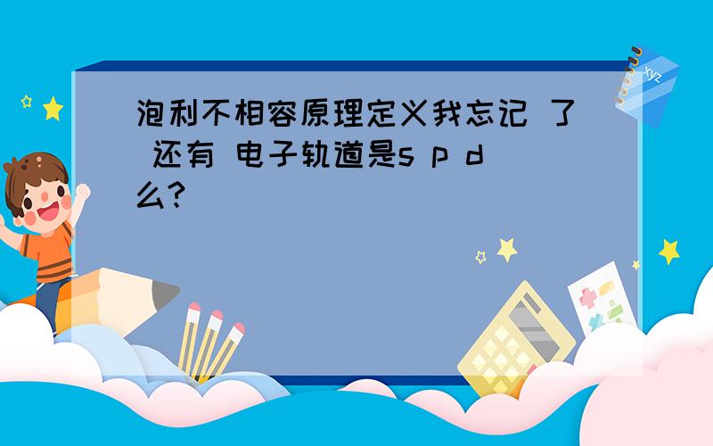 泡利不相容原理定义我忘记 了 还有 电子轨道是s p d么?