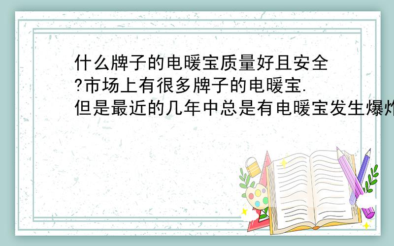 什么牌子的电暖宝质量好且安全?市场上有很多牌子的电暖宝.但是最近的几年中总是有电暖宝发生爆炸事故.什么牌子的电暖宝的质量好?在百度里面查询过,但是没有很明确的答案.