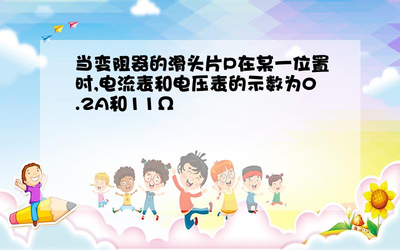 当变阻器的滑头片P在某一位置时,电流表和电压表的示数为0.2A和11Ω