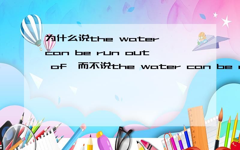 为什么说the water can be run out of,而不说the water can be run out