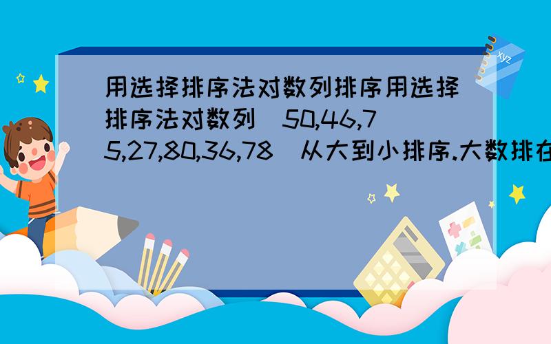 用选择排序法对数列排序用选择排序法对数列（50,46,75,27,80,36,78)从大到小排序.大数排在第一位时.数列中数的排列顺序为（