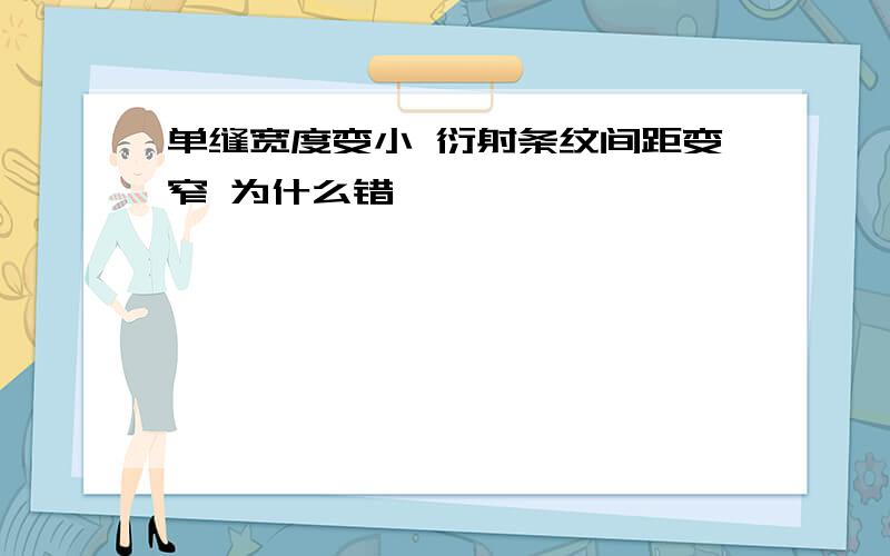 单缝宽度变小 衍射条纹间距变窄 为什么错