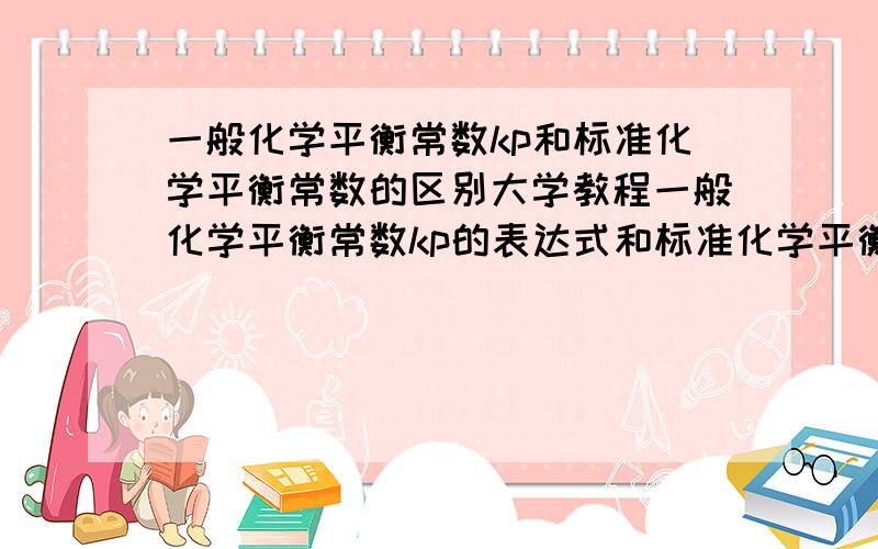 一般化学平衡常数kp和标准化学平衡常数的区别大学教程一般化学平衡常数kp的表达式和标准化学平衡常数的表达式求区别急