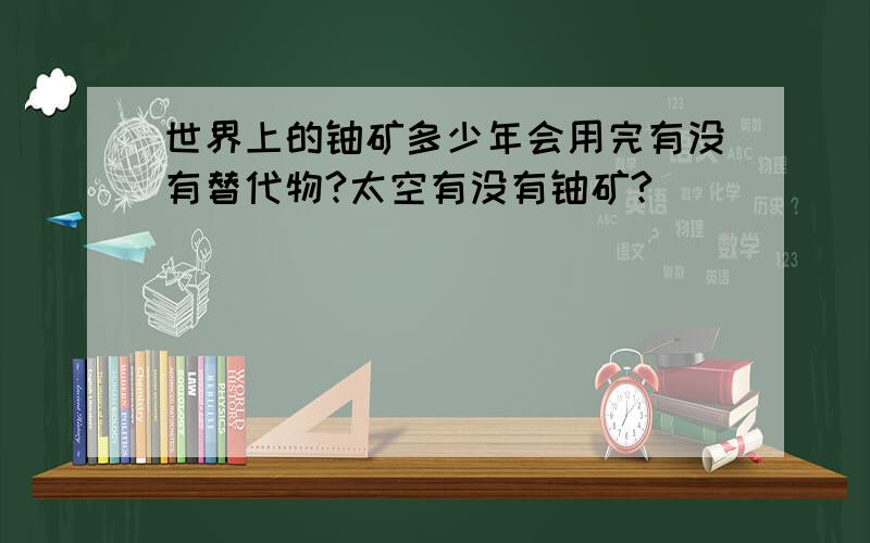 世界上的铀矿多少年会用完有没有替代物?太空有没有铀矿?