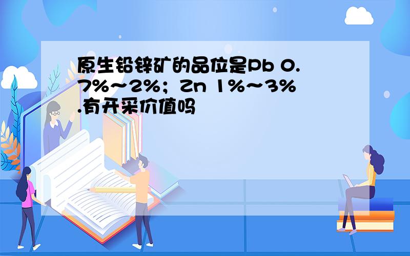 原生铅锌矿的品位是Pb 0.7%～2%；Zn 1%～3%.有开采价值吗