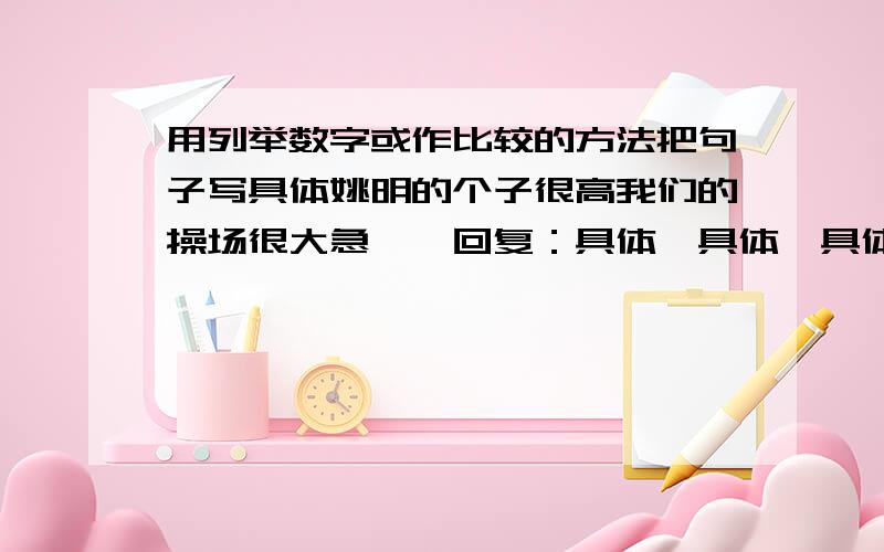 用列举数字或作比较的方法把句子写具体姚明的个子很高我们的操场很大急……回复：具体、具体、具体……ok?