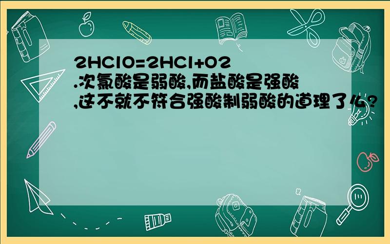 2HClO=2HCl+O2 .次氯酸是弱酸,而盐酸是强酸,这不就不符合强酸制弱酸的道理了么?