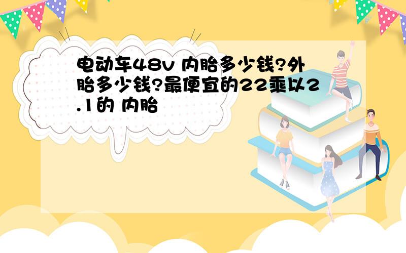 电动车48v 内胎多少钱?外胎多少钱?最便宜的22乘以2.1的 内胎