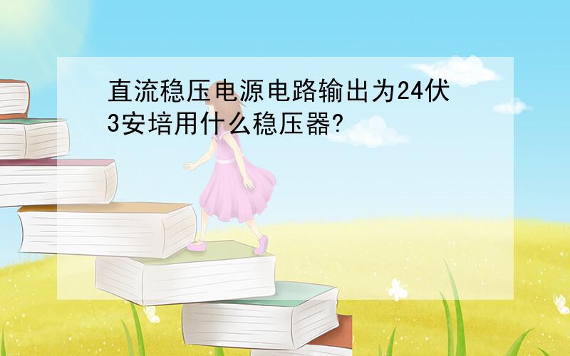 直流稳压电源电路输出为24伏3安培用什么稳压器?