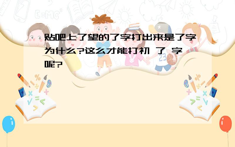 贴吧上了望的了字打出来是了字为什么?这么才能打初 了 字呢?