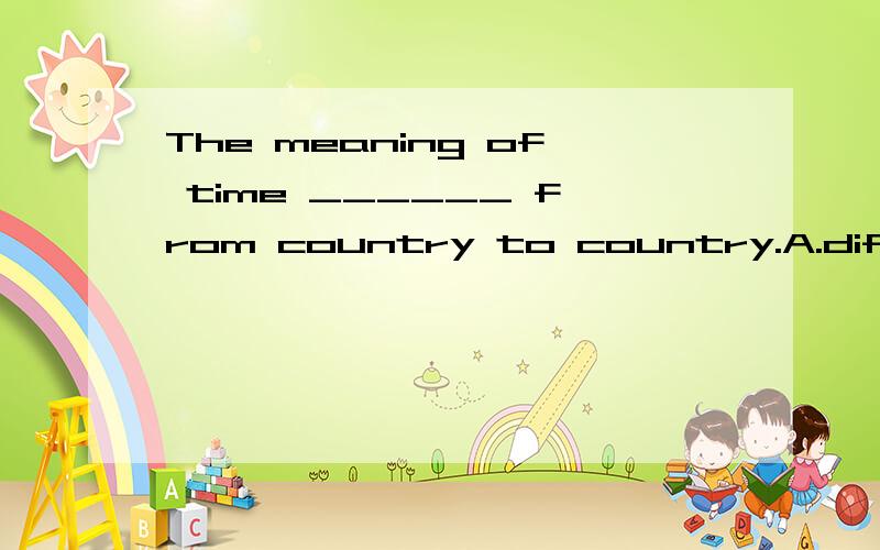 The meaning of time ______ from country to country.A.differ B.differs C.different D.differenceThe meaning of time ______ from country to country.A.differB.differsC.differentD.difference