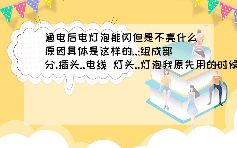 通电后电灯泡能闪但是不亮什么原因具体是这样的..:组成部分.插头..电线 灯头..灯泡我原先用的时候好好的..后来改变的一下位置..就出现这样的原因:具体是..线没有断..也没有松..但是插上