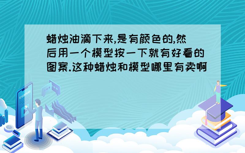 蜡烛油滴下来,是有颜色的,然后用一个模型按一下就有好看的图案.这种蜡烛和模型哪里有卖啊