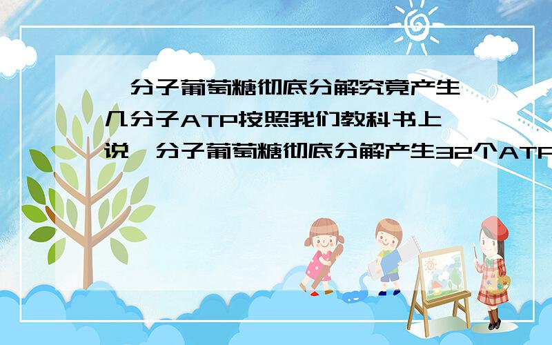 一分子葡萄糖彻底分解究竟产生几分子ATP按照我们教科书上说一分子葡萄糖彻底分解产生32个ATP,但教授今天讲的却是36,是他错了,还是、、、、、