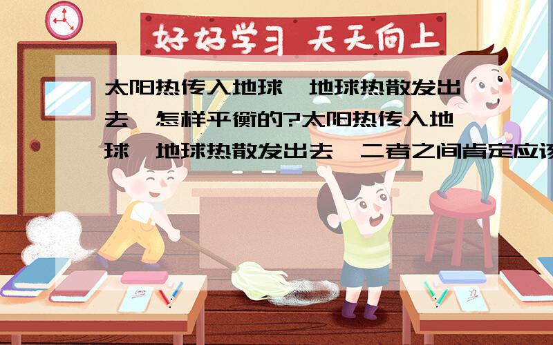 太阳热传入地球,地球热散发出去,怎样平衡的?太阳热传入地球,地球热散发出去,二者之间肯定应该是平衡的,不平衡地球肯定烤焦了,问题是怎样平衡的?