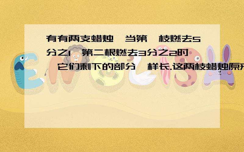 有有两支蜡烛,当第一枝燃去5分之1,第二根燃去3分之2时,它们剩下的部分一样长.这两枝蜡烛原来的长度比是多少?