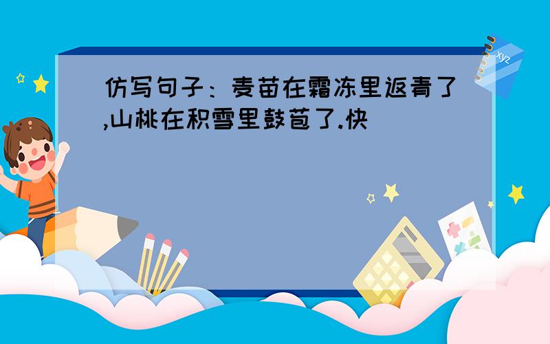 仿写句子：麦苗在霜冻里返青了,山桃在积雪里鼓苞了.快