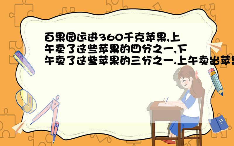 百果园运进360千克苹果,上午卖了这些苹果的四分之一,下午卖了这些苹果的三分之一.上午卖出苹果多少千克?下午卖出苹果多少千克?