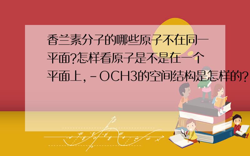 香兰素分子的哪些原子不在同一平面?怎样看原子是不是在一个平面上,-OCH3的空间结构是怎样的?