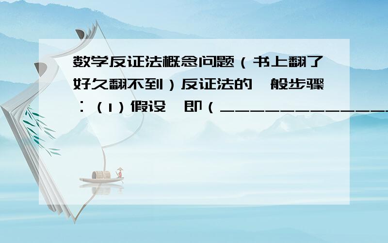 数学反证法概念问题（书上翻了好久翻不到）反证法的一般步骤：（1）假设,即（____________________)（2）归谬,即（____________________）（3）结论,即（____________________)