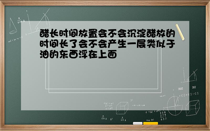 醋长时间放置会不会沉淀醋放的时间长了会不会产生一层类似于油的东西浮在上面