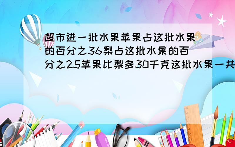 超市进一批水果苹果占这批水果的百分之36梨占这批水果的百分之25苹果比梨多30千克这批水果一共多少千克?【10分钟后无效】