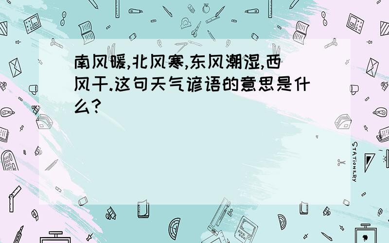 南风暖,北风寒,东风潮湿,西风干.这句天气谚语的意思是什么?