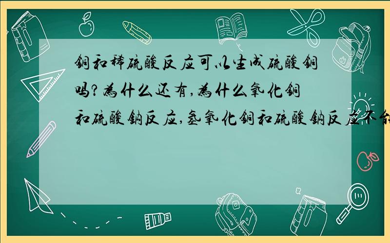 铜和稀硫酸反应可以生成硫酸铜吗?为什么还有,为什么氧化铜和硫酸钠反应,氢氧化铜和硫酸钠反应不能生成硫酸铜?