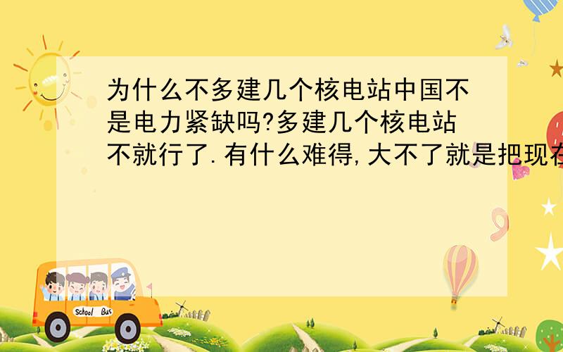 为什么不多建几个核电站中国不是电力紧缺吗?多建几个核电站不就行了.有什么难得,大不了就是把现在的什么秦山核电站之类的复制一个出来就行了!