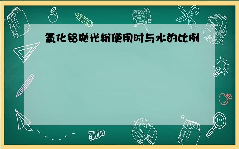 氧化铝抛光粉使用时与水的比例