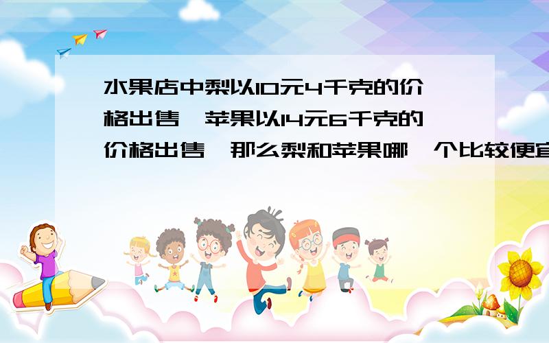 水果店中梨以10元4千克的价格出售,苹果以14元6千克的价格出售,那么梨和苹果哪一个比较便宜