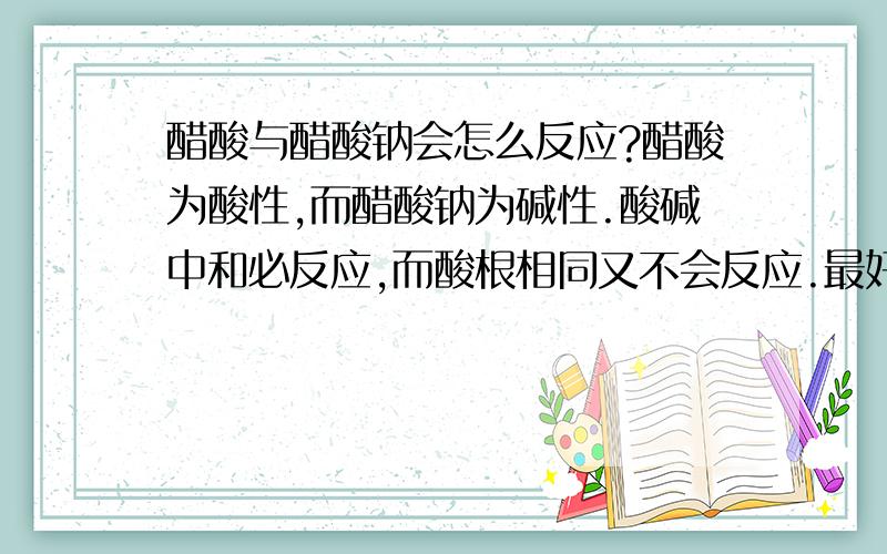 醋酸与醋酸钠会怎么反应?醋酸为酸性,而醋酸钠为碱性.酸碱中和必反应,而酸根相同又不会反应.最好不要写离子方程式,如果不行就写离子方程式吧.