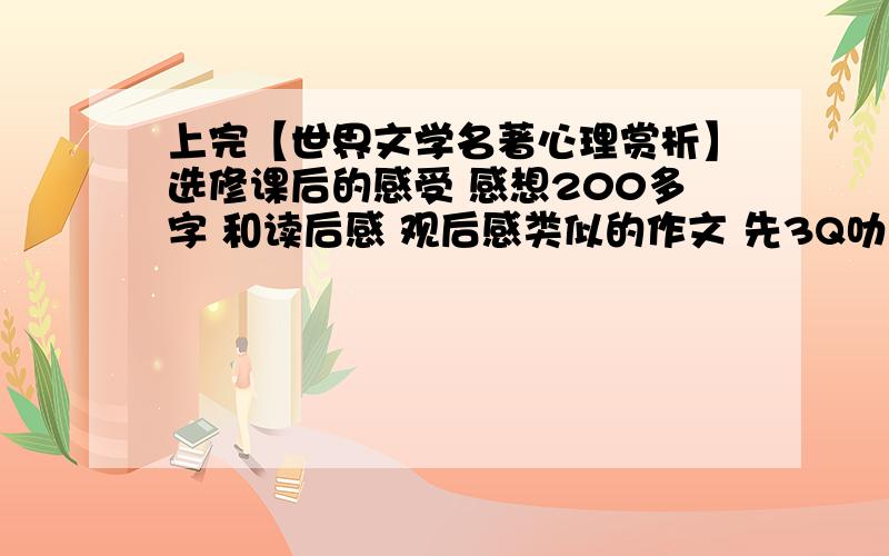 上完【世界文学名著心理赏析】选修课后的感受 感想200多字 和读后感 观后感类似的作文 先3Q叻